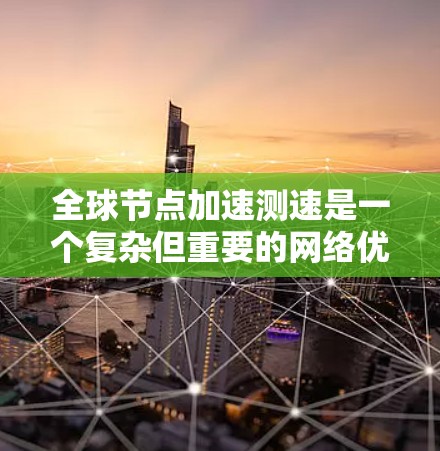 全球节点加速测速是一个复杂但重要的网络优化策略，旨在通过部署全球服务器和优化网络路径，提升数据传输效率和用户体验。以下是对该问题的分步骤解释和总结