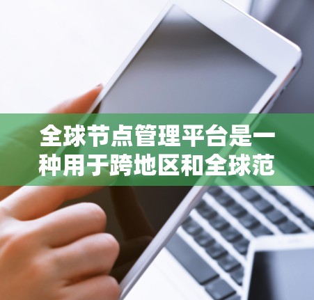全球节点管理平台是一种用于跨地区和全球范围内管理计算资源的综合性工具，旨在优化资源分配、实现负载均衡和提高服务性能。以下是该平台的详细分析