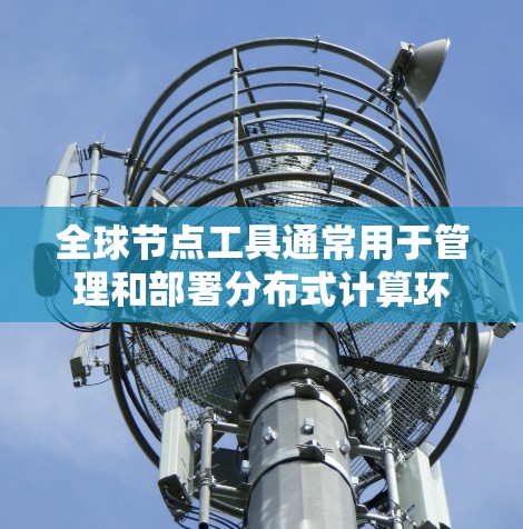全球节点工具通常用于管理和部署分布式计算环境,确保在全球范围内的计算节点能够协同工作,提供高可用性和高性能的服务。以下是一些常见的全球节点工具及其最新版本 全球节点工具通常用于管理和部署分布式计算环境,确保在全球范围内的计算节点能够协同工作,提供高可用性和高性能的服务。以下是一些常见的全球节点工具及其最新版本