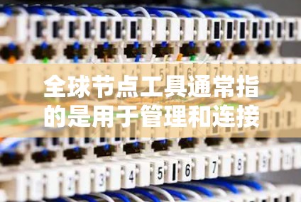 全球节点工具通常指的是用于管理和连接全球分布式计算环境的工具。常见的全球节点工具包括