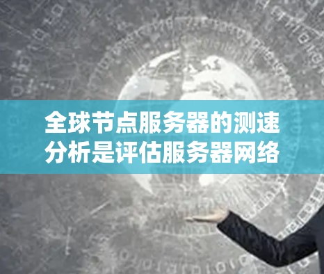 全球节点服务器的测速分析是评估服务器网络性能的重要组成部分，尤其是在跨国或大规模分布式系统中。以下是一个全面且结构化的分析框架，帮助你理解和优化全球节点服务器的性能