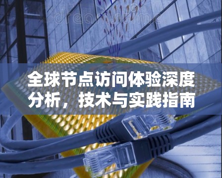 全球节点访问体验深度分析,技术与实践指南 全球节点访问体验深度分析,技术与实践指南