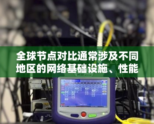 全球节点对比通常涉及不同地区的网络基础设施、性能、带宽、延迟等方面的比较。以下是一些常见的全球节点对比信息