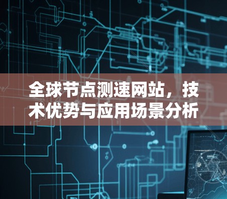 全球节点测速网站,技术优势与应用场景分析 全球节点测速网站,技术优势与应用场景分析
