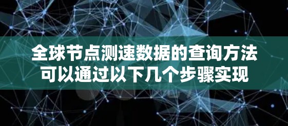 全球节点测速数据的查询方法可以通过以下几个步骤实现