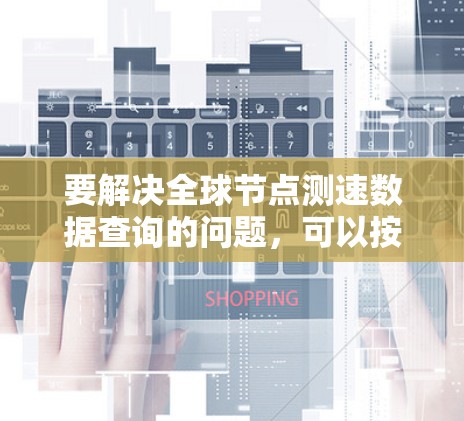 要解决全球节点测速数据查询的问题,可以按照以下步骤进行 要解决全球节点测速数据查询的问题,可以按照以下步骤进行