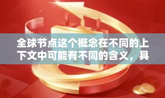 全球节点这个概念在不同的上下文中可能有不同的含义,具体取决于你讨论的领域。以下是一些可能的解释 全球节点这个概念在不同的上下文中可能有不同的含义,具体取决于你讨论的领域。以下是一些可能的解释
