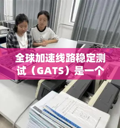 全球加速线路稳定测试（GATS）是一个系统化的测试和优化方法，主要针对全球化的云计算和大数据中心网络环境，旨在确保网络的高性能和稳定性。以下是对GATS的详细分析和总结