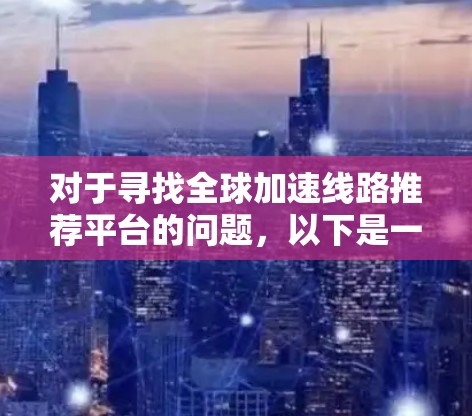 对于寻找全球加速线路推荐平台的问题,以下是一些可能的解决方案和推荐平台 对于寻找全球加速线路推荐平台的问题,以下是一些可能的解决方案和推荐平台