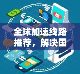 全球加速线路推荐,解决国际通信延迟的关键技术 全球加速线路推荐,解决国际通信延迟的关键技术