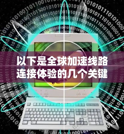 以下是全球加速线路连接体验的几个关键方面 以下是全球加速线路连接体验的几个关键方面