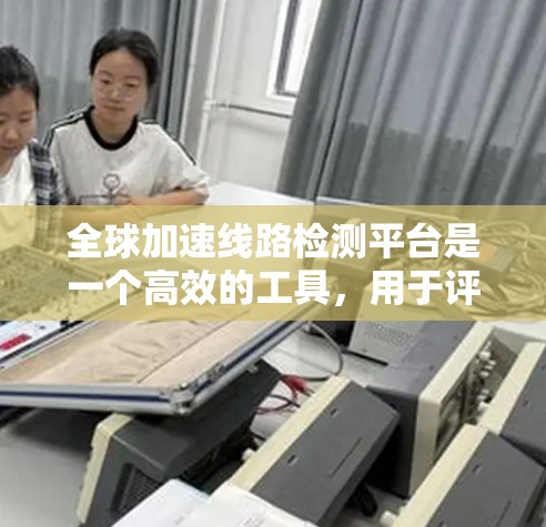 全球加速线路检测平台是一个高效的工具,用于评估和优化加速器设计。以下是对该平台的详细总结和使用建议 全球加速线路检测平台是一个高效的工具,用于评估和优化加速器设计。以下是对该平台的详细总结和使用建议
