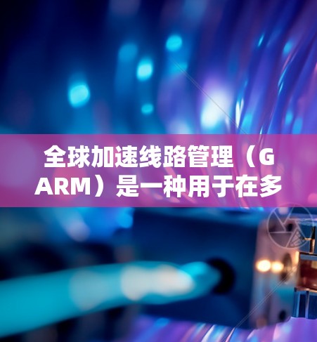 全球加速线路管理(GARM)是一种用于在多云和边缘计算环境中优化数据包路由的技术,旨在减少延迟,提高带宽利用率。以下是对GARM 的详细总结 全球加速线路管理(GARM)是一种用于在多云和边缘计算环境中优化数据包路由的技术,旨在减少延迟,提高带宽利用率。以下是对GARM 的详细总结