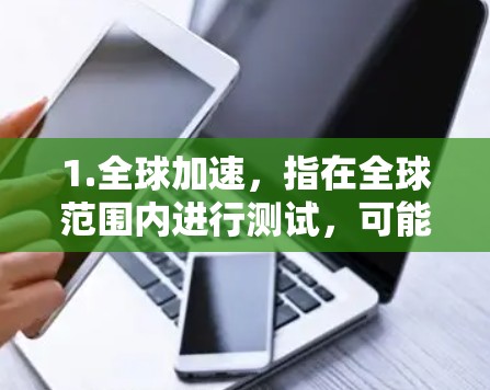 1.全球加速，指在全球范围内进行测试，可能包括多个国家或地区的测试站点