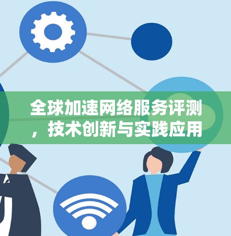 全球加速网络服务评测，技术创新与实践应用分析