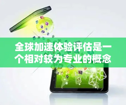 全球加速体验评估是一个相对较为专业的概念,可能与加速技术、创新研究、战略评估或跨国合作等领域有关。以下是一些可能的解释和内容方向,供你参考 全球加速体验评估是一个相对较为专业的概念,可能与加速技术、创新研究、战略评估或跨国合作等领域有关。以下是一些可能的解释和内容方向,供你参考
