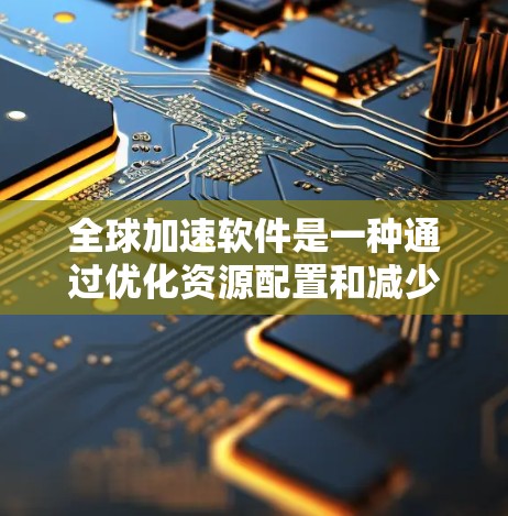 全球加速软件是一种通过优化资源配置和减少延迟来提升计算机性能的工具。以下是使用该软件的分步指南