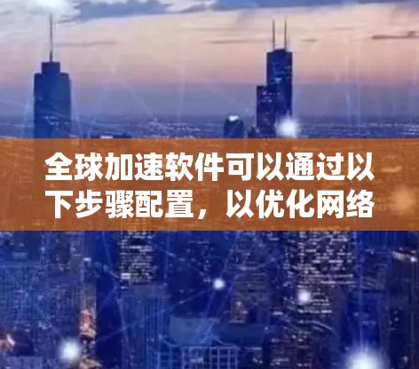 全球加速软件可以通过以下步骤配置，以优化网络性能