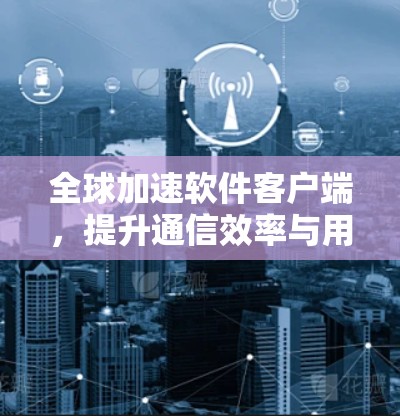 全球加速软件客户端,提升通信效率与用户体验 全球加速软件客户端,提升通信效率与用户体验