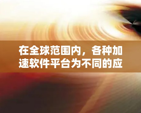 在全球范围内,各种加速软件平台为不同的应用场景提供了多样化的解决方案。以下是对这些加速软件的比较,基于它们的特点、优势、劣势和适用场景 在全球范围内,各种加速软件平台为不同的应用场景提供了多样化的解决方案。以下是对这些加速软件的比较,基于它们的特点、优势、劣势和适用场景
