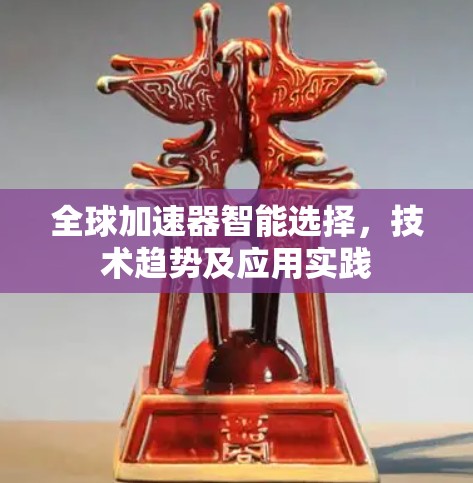 全球加速器智能选择,技术趋势及应用实践 全球加速器智能选择,技术趋势及应用实践