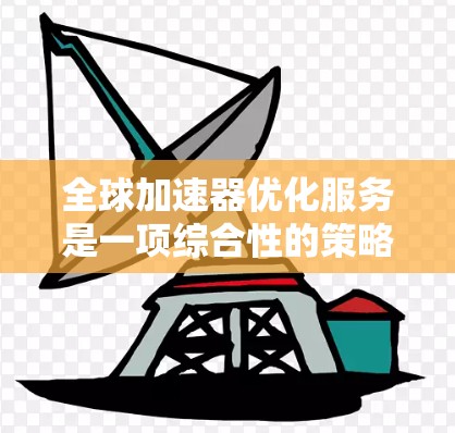 全球加速器优化服务是一项综合性的策略，旨在提升加速器在全球分布环境中的性能和效率。以下是该服务的详细分析
