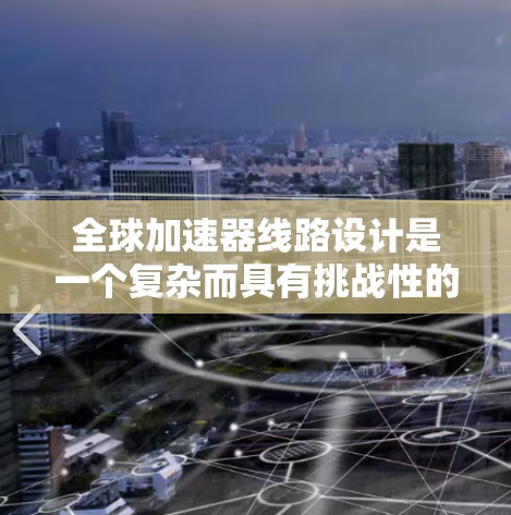 全球加速器线路设计是一个复杂而具有挑战性的任务，涉及多个领域，包括网络传输、分布式计算、资源管理和性能优化等。以下是设计全球加速器线路的分步建议