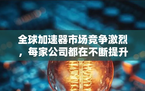 全球加速器市场竞争激烈,每家公司都在不断提升技术和性能以满足不同应用需求。以下是对全球主要加速器厂商的分析,基于最新的市场数据和技术发展趋势 全球加速器市场竞争激烈,每家公司都在不断提升技术和性能以满足不同应用需求。以下是对全球主要加速器厂商的分析,基于最新的市场数据和技术发展趋势