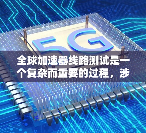 全球加速器线路测试是一个复杂而重要的过程，涉及性能、稳定性和兼容性等多个方面。以下是对这一测试体验的详细总结