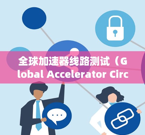 全球加速器线路测试（Global Accelerator Circuit Testing）是一项关键的网络质量测试，旨在确保全球加速器网络的稳定性、性能和安全性。以下是对这一测试的详细分析和总结