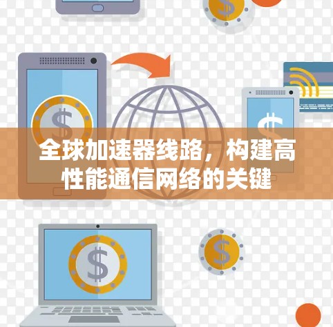 全球加速器线路，构建高性能通信网络的关键