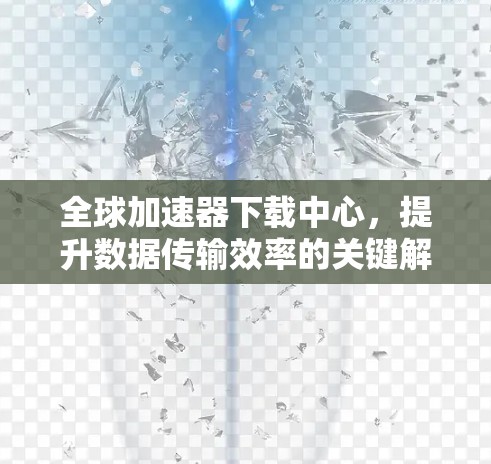 全球加速器下载中心，提升数据传输效率的关键解决方案