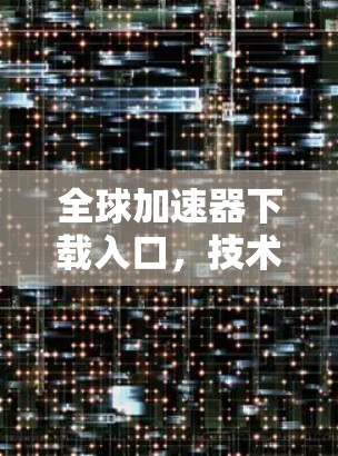 全球加速器下载入口，技术解析与应用实践