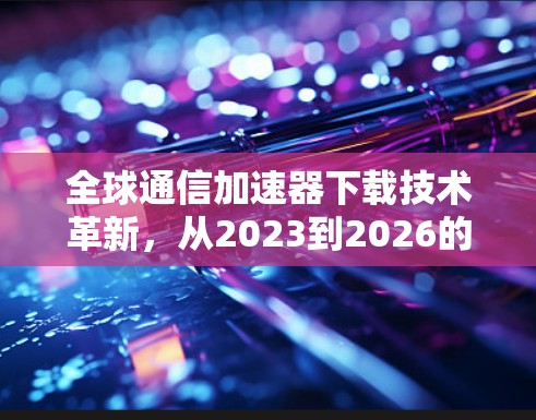 全球通信加速器下载技术革新，从2023到2026的发展趋势