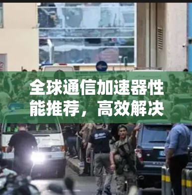 全球通信加速器性能推荐，高效解决方案