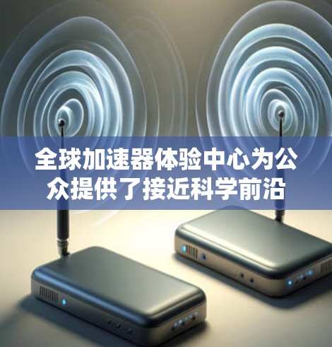 全球加速器体验中心为公众提供了接近科学前沿的独特机会,展示了高能物理研究的魅力和成就。以下是对这些中心的详细介绍 全球加速器体验中心为公众提供了接近科学前沿的独特机会,展示了高能物理研究的魅力和成就。以下是对这些中心的详细介绍