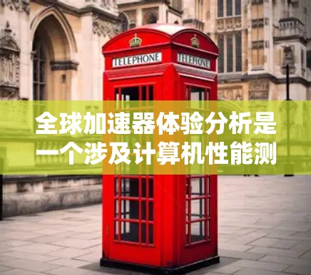 全球加速器体验分析是一个涉及计算机性能测试、数据传输优化和全球网络环境评估的复杂领域。以下是对这一主题的详细分析