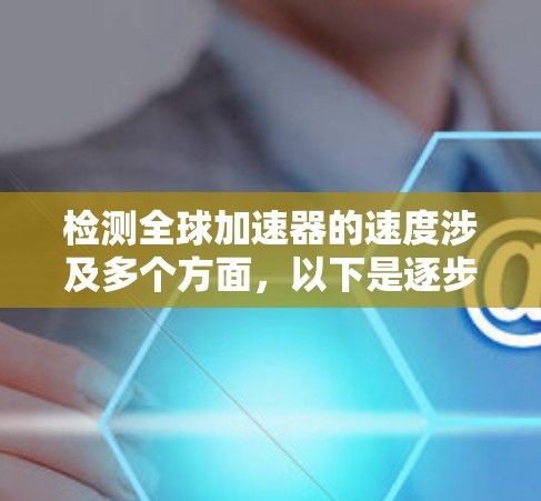 检测全球加速器的速度涉及多个方面，以下是逐步的解决方案