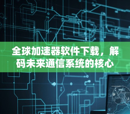 全球加速器软件下载，解码未来通信系统的核心技术