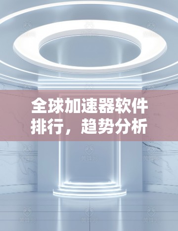 全球加速器软件排行，趋势分析与市场评估