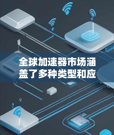 全球加速器市场涵盖了多种类型和应用场景,以满足不同需求的用户。以下是针对不同领域的热门加速器推荐 全球加速器市场涵盖了多种类型和应用场景,以满足不同需求的用户。以下是针对不同领域的热门加速器推荐