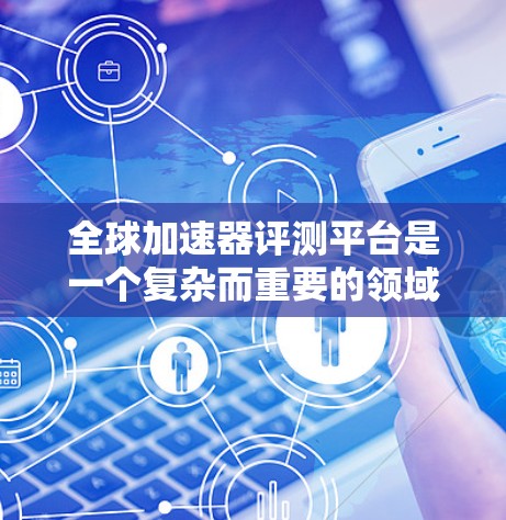 全球加速器评测平台是一个复杂而重要的领域，涉及物理研究、国际合作以及技术发展等多个方面。以下是对这一领域的详细分析