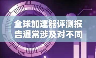 全球加速器评测报告通常涉及对不同类型加速器(如FPGA、GPU、TPU等)的性能评估,旨在为用户提供选择合适加速器的依据。以下是一个通用的加速器评测报告框架,供参考