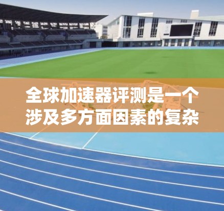 全球加速器评测是一个涉及多方面因素的复杂任务，需要系统地规划和实施。以下是一个逐步的框架，帮助理解和完成这一评测工作
