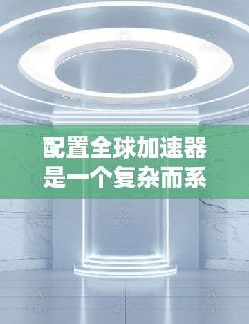 配置全球加速器是一个复杂而系统性的工程,涉及多个步骤和技术。以下是一个清晰的步骤指南,帮助您逐步完成配置过程 配置全球加速器是一个复杂而系统性的工程,涉及多个步骤和技术。以下是一个清晰的步骤指南,帮助您逐步完成配置过程