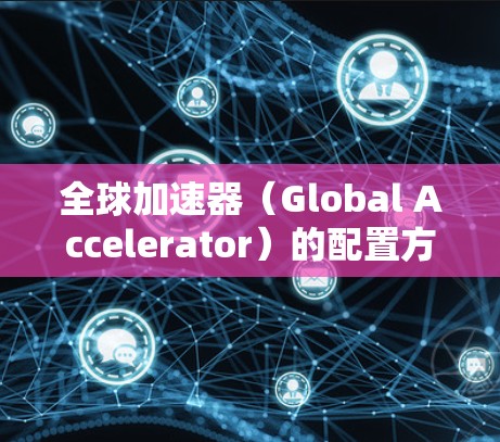 全球加速器(Global Accelerator)的配置方法通常涉及多个步骤和技术,具体方法取决于加速器的类型、用途以及你所使用的框架或工具。以下是一些常见的全球加速器配置方法的关键步骤和建议 全球加速器(Global Accelerator)的配置方法通常涉及多个步骤和技术,具体方法取决于加速器的类型、用途以及你所使用的框架或工具。以下是一些常见的全球加速器配置方法的关键步骤和建议