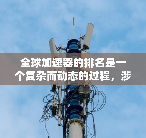 全球加速器的排名是一个复杂而动态的过程，涉及多个因素和标准。以下是一个基于最大能量、粒子类型和实验贡献的加速器排名列表，供参考