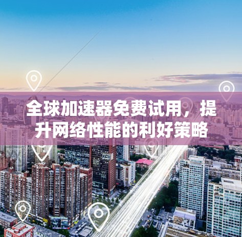 全球加速器免费试用，提升网络性能的利好策略