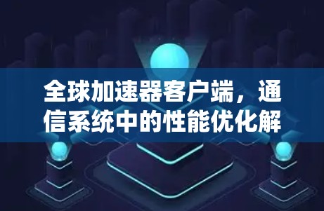 全球加速器客户端,通信系统中的性能优化解决方案 全球加速器客户端,通信系统中的性能优化解决方案