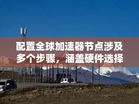 配置全球加速器节点涉及多个步骤，涵盖硬件选择、软件安装、网络配置、加速库使用、测试和优化等。以下是详细的步骤指南